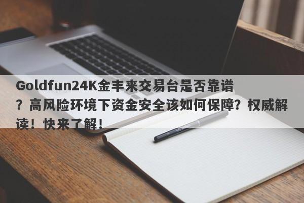 Goldfun24K金丰来交易台是否靠谱？高风险环境下资金安全该如何保障？权威解读！快来了解！-第1张图片-要懂汇