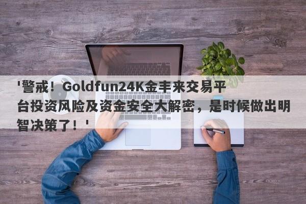 '警戒！Goldfun24K金丰来交易平台投资风险及资金安全大解密，是时候做出明智决策了！'-第1张图片-要懂汇