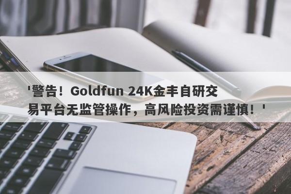 '警告！Goldfun 24K金丰自研交易平台无监管操作，高风险投资需谨慎！'-第1张图片-要懂汇