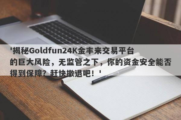 '揭秘Goldfun24K金丰来交易平台的巨大风险，无监管之下，你的资金安全能否得到保障？赶快撤退吧！'-第1张图片-要懂汇