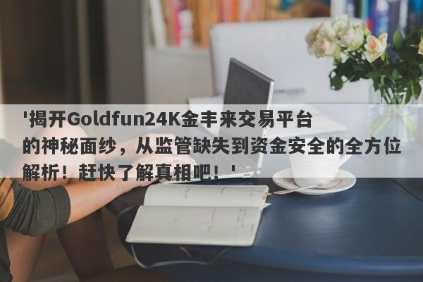 '揭开Goldfun24K金丰来交易平台的神秘面纱，从监管缺失到资金安全的全方位解析！赶快了解真相吧！'-第1张图片-要懂汇