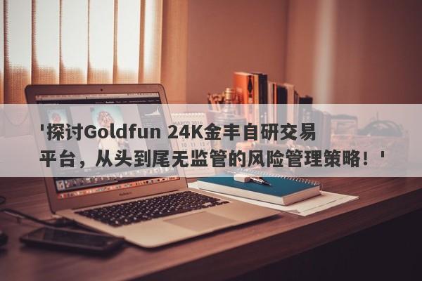 '探讨Goldfun 24K金丰自研交易平台，从头到尾无监管的风险管理策略！'-第1张图片-要懂汇