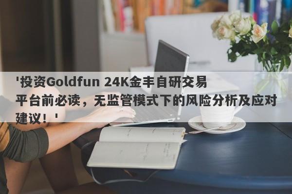 '投资Goldfun 24K金丰自研交易平台前必读，无监管模式下的风险分析及应对建议！'-第1张图片-要懂汇