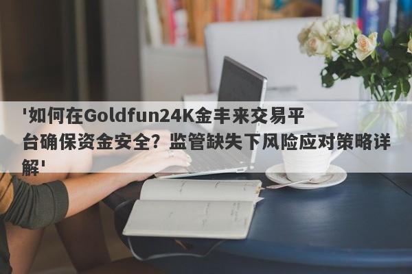 '如何在Goldfun24K金丰来交易平台确保资金安全？监管缺失下风险应对策略详解'-第1张图片-要懂汇