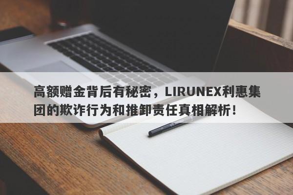 高额赠金背后有秘密，LIRUNEX利惠集团的欺诈行为和推卸责任真相解析！-第1张图片-要懂汇