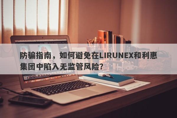 防骗指南，如何避免在LIRUNEX和利惠集团中陷入无监管风险？-第1张图片-要懂汇