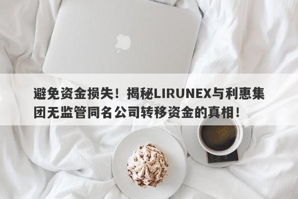 避免资金损失！揭秘LIRUNEX与利惠集团无监管同名公司转移资金的真相！-第1张图片-要懂汇