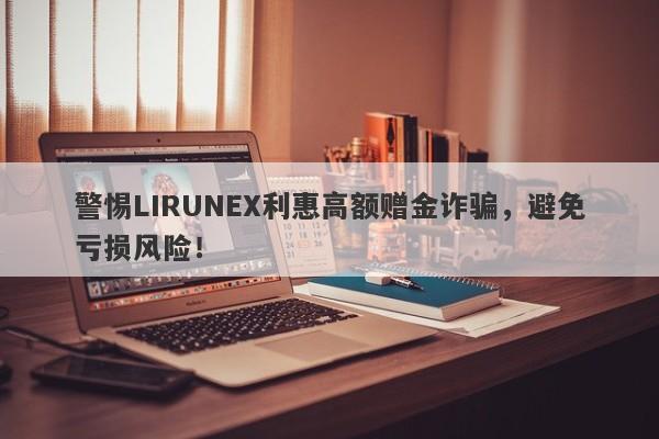 警惕LIRUNEX利惠高额赠金诈骗，避免亏损风险！-第1张图片-要懂汇