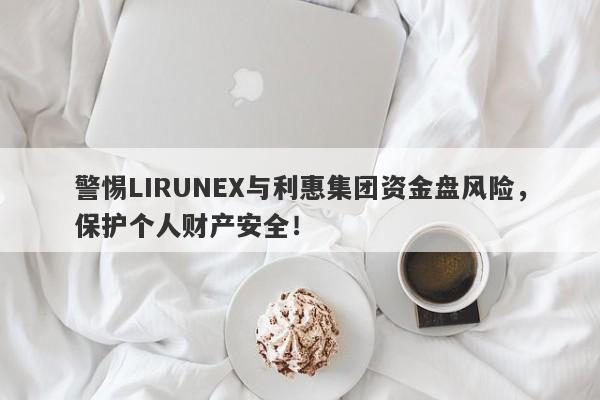 警惕LIRUNEX与利惠集团资金盘风险，保护个人财产安全！-第1张图片-要懂汇