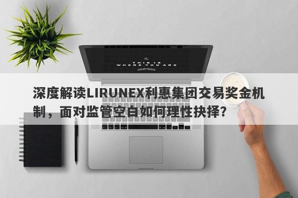 深度解读LIRUNEX利惠集团交易奖金机制，面对监管空白如何理性抉择？-第1张图片-要懂汇