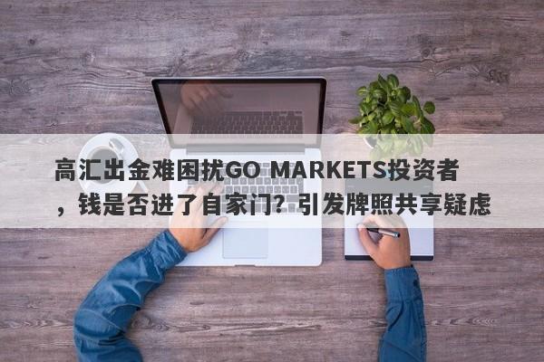 高汇出金难困扰GO MARKETS投资者，钱是否进了自家门？引发牌照共享疑虑-第1张图片-要懂汇