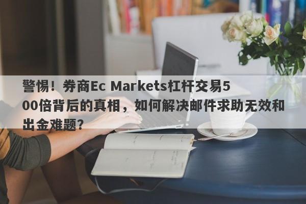 警惕！券商Ec Markets杠杆交易500倍背后的真相，如何解决邮件求助无效和出金难题？-第1张图片-要懂汇