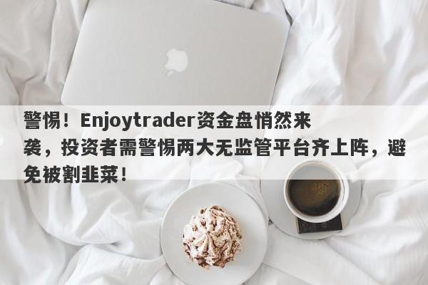 警惕！Enjoytrader资金盘悄然来袭，投资者需警惕两大无监管平台齐上阵，避免被割韭菜！-第1张图片-要懂汇