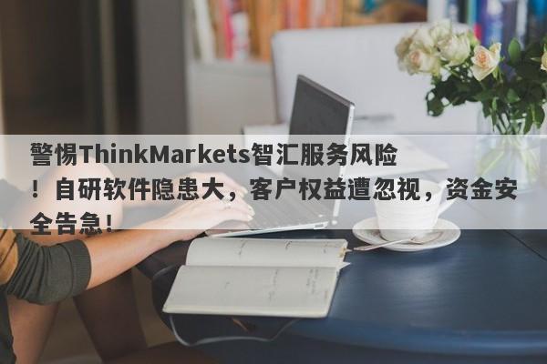 警惕ThinkMarkets智汇服务风险！自研软件隐患大，客户权益遭忽视，资金安全告急！-第1张图片-要懂汇