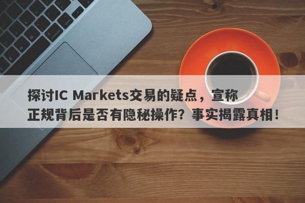 探讨IC Markets交易的疑点，宣称正规背后是否有隐秘操作？事实揭露真相！-第1张图片-要懂汇