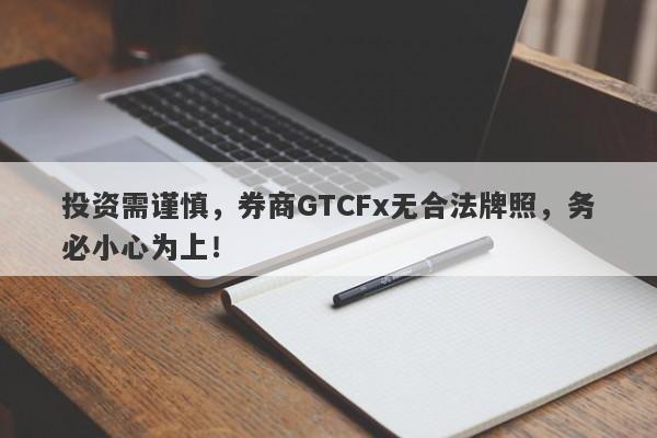 投资需谨慎，券商GTCFx无合法牌照，务必小心为上！-第1张图片-要懂汇