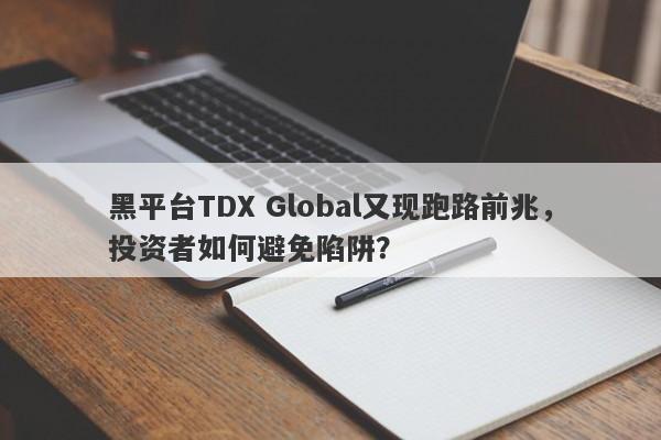 黑平台TDX Global又现跑路前兆，投资者如何避免陷阱？-第1张图片-要懂汇