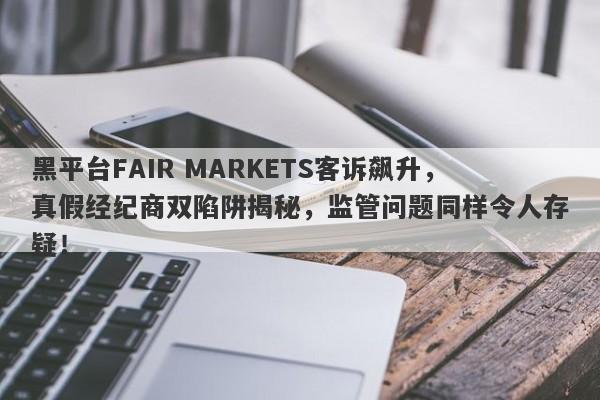 黑平台FAIR MARKETS客诉飙升，真假经纪商双陷阱揭秘，监管问题同样令人存疑！-第1张图片-要懂汇