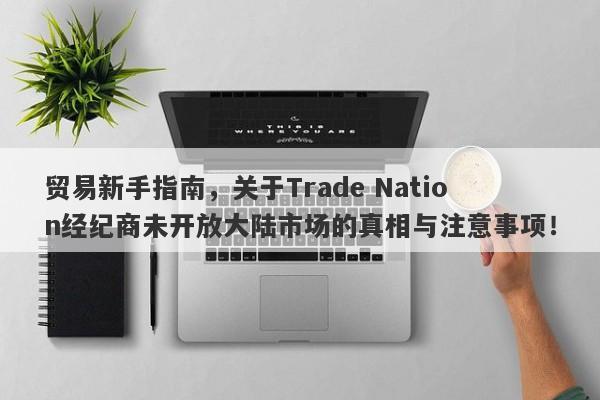 贸易新手指南，关于Trade Nation经纪商未开放大陆市场的真相与注意事项！-第1张图片-要懂汇