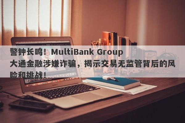 警钟长鸣！MultiBank Group大通金融涉嫌诈骗，揭示交易无监管背后的风险和挑战！-第1张图片-要懂汇