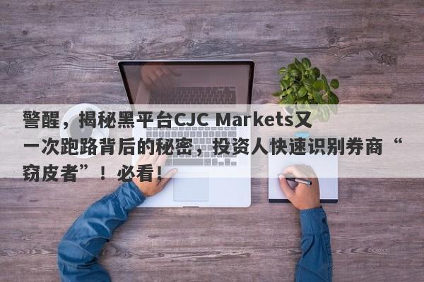 警醒，揭秘黑平台CJC Markets又一次跑路背后的秘密，投资人快速识别券商“窃皮者”！必看！-第1张图片-要懂汇