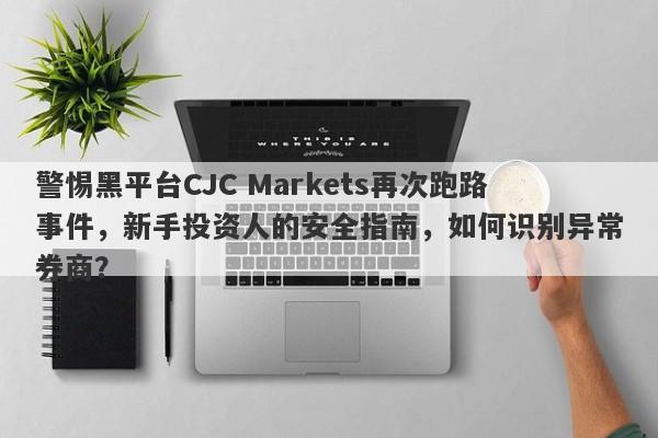 警惕黑平台CJC Markets再次跑路事件，新手投资人的安全指南，如何识别异常券商？-第1张图片-要懂汇