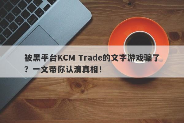 被黑平台KCM Trade的文字游戏骗了？一文带你认清真相！-第1张图片-要懂汇