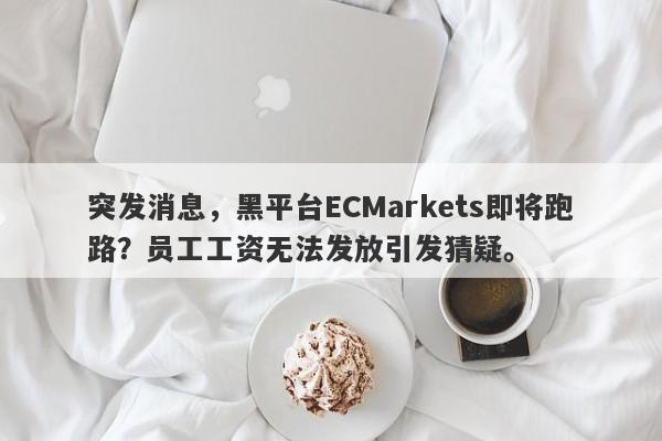 突发消息，黑平台ECMarkets即将跑路？员工工资无法发放引发猜疑。-第1张图片-要懂汇