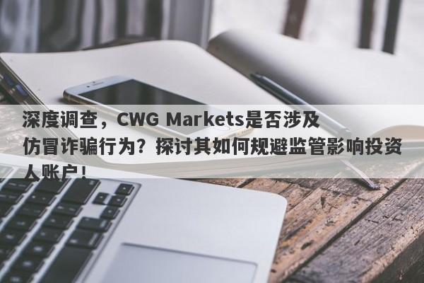 深度调查，CWG Markets是否涉及仿冒诈骗行为？探讨其如何规避监管影响投资人账户！-第1张图片-要懂汇