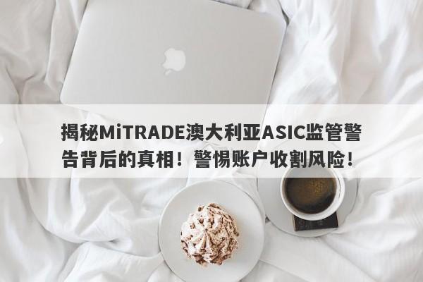 揭秘MiTRADE澳大利亚ASIC监管警告背后的真相！警惕账户收割风险！-第1张图片-要懂汇