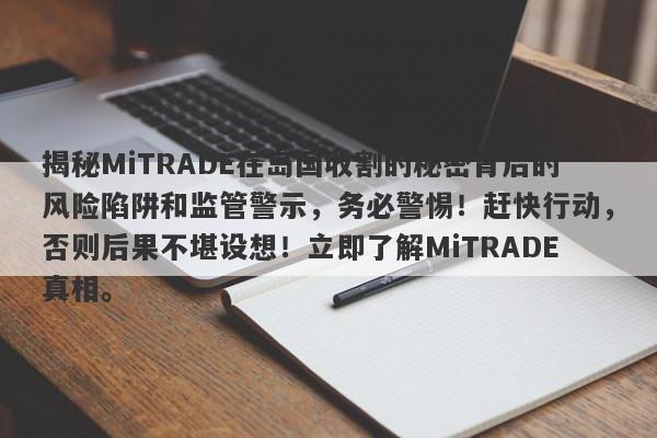 揭秘MiTRADE在岛国收割的秘密背后的风险陷阱和监管警示，务必警惕！赶快行动，否则后果不堪设想！立即了解MiTRADE真相。-第1张图片-要懂汇