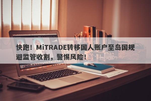 快跑！MiTRADE转移国人账户至岛国规避监管收割，警惕风险！-第1张图片-要懂汇