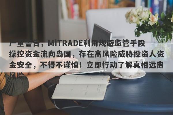 严重警告，MiTRADE利用规避监管手段操控资金流向岛国，存在高风险威胁投资人资金安全，不得不谨慎！立即行动了解真相远离风险。-第1张图片-要懂汇