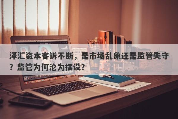 泽汇资本客诉不断，是市场乱象还是监管失守？监管为何沦为摆设？-第1张图片-要懂汇