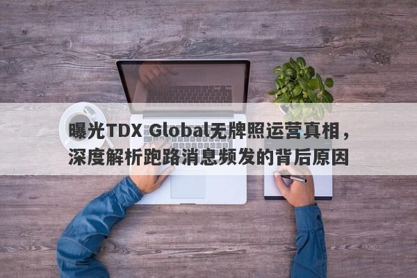 曝光TDX Global无牌照运营真相，深度解析跑路消息频发的背后原因-第1张图片-要懂汇