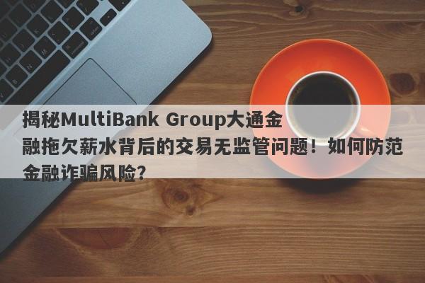 揭秘MultiBank Group大通金融拖欠薪水背后的交易无监管问题！如何防范金融诈骗风险？-第1张图片-要懂汇