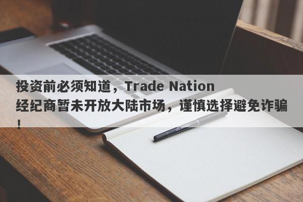 投资前必须知道，Trade Nation经纪商暂未开放大陆市场，谨慎选择避免诈骗！-第1张图片-要懂汇