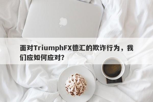 面对TriumphFX德汇的欺诈行为，我们应如何应对？-第1张图片-要懂汇