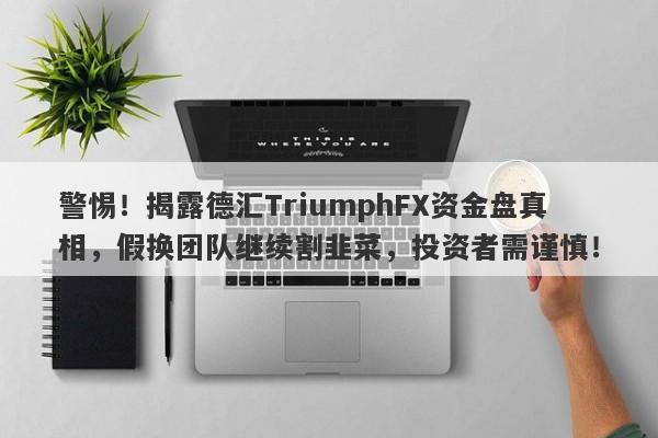 警惕！揭露德汇TriumphFX资金盘真相，假换团队继续割韭菜，投资者需谨慎！-第1张图片-要懂汇