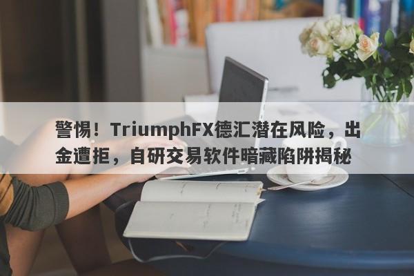 警惕！TriumphFX德汇潜在风险，出金遭拒，自研交易软件暗藏陷阱揭秘-第1张图片-要懂汇