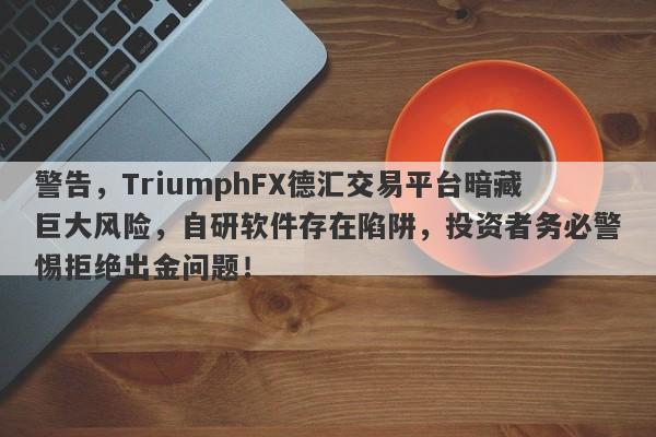 警告，TriumphFX德汇交易平台暗藏巨大风险，自研软件存在陷阱，投资者务必警惕拒绝出金问题！-第1张图片-要懂汇