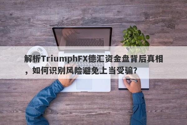 解析TriumphFX德汇资金盘背后真相，如何识别风险避免上当受骗？-第1张图片-要懂汇