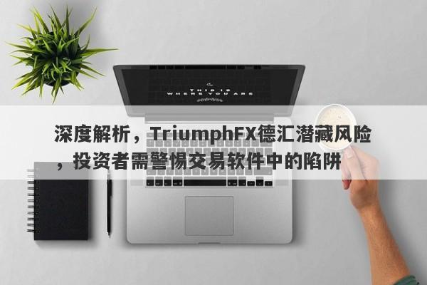 深度解析，TriumphFX德汇潜藏风险，投资者需警惕交易软件中的陷阱-第1张图片-要懂汇