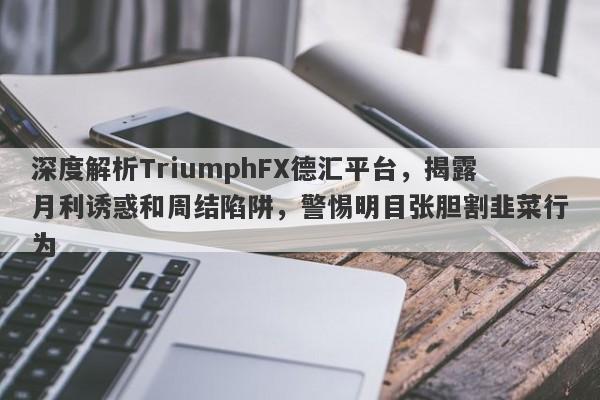 深度解析TriumphFX德汇平台，揭露月利诱惑和周结陷阱，警惕明目张胆割韭菜行为-第1张图片-要懂汇