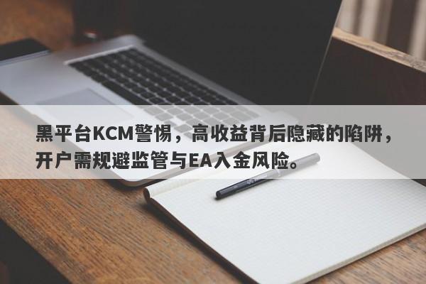 黑平台KCM警惕，高收益背后隐藏的陷阱，开户需规避监管与EA入金风险。-第1张图片-要懂汇