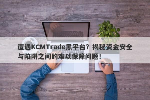 遭遇KCMTrade黑平台？揭秘资金安全与陷阱之间的难以保障问题！-第1张图片-要懂汇