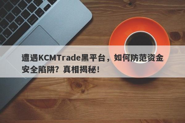 遭遇KCMTrade黑平台，如何防范资金安全陷阱？真相揭秘！-第1张图片-要懂汇