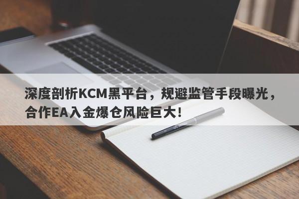 深度剖析KCM黑平台，规避监管手段曝光，合作EA入金爆仓风险巨大！-第1张图片-要懂汇