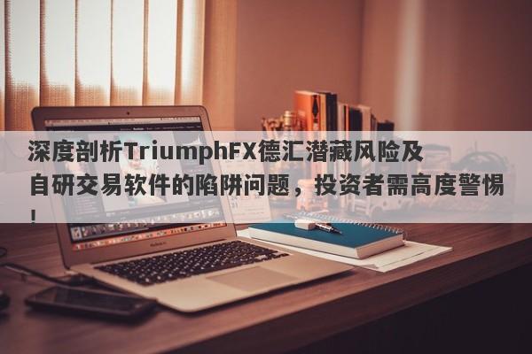 深度剖析TriumphFX德汇潜藏风险及自研交易软件的陷阱问题，投资者需高度警惕！-第1张图片-要懂汇