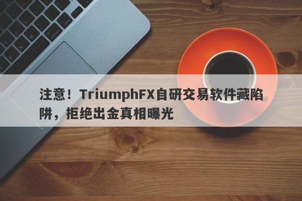 注意！TriumphFX自研交易软件藏陷阱，拒绝出金真相曝光-第1张图片-要懂汇